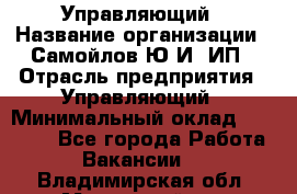 Управляющий › Название организации ­ Самойлов Ю.И, ИП › Отрасль предприятия ­ Управляющий › Минимальный оклад ­ 35 000 - Все города Работа » Вакансии   . Владимирская обл.,Муромский р-н